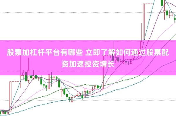 股票加杠杆平台有哪些 立即了解如何通过股票配资加速投资增长