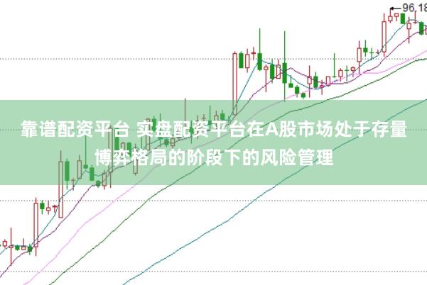 靠谱配资平台 实盘配资平台在A股市场处于存量博弈格局的阶段下的风险管理