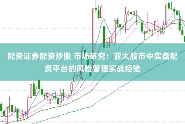 配资证券配资炒股 市场研究：亚太股市中实盘配资平台的风险管理实战经验