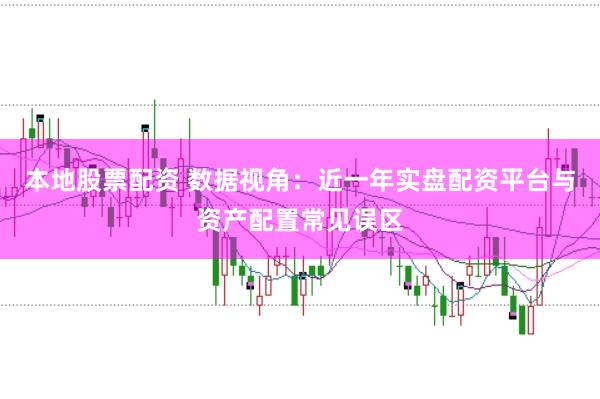 本地股票配资 数据视角：近一年实盘配资平台与资产配置常见误区