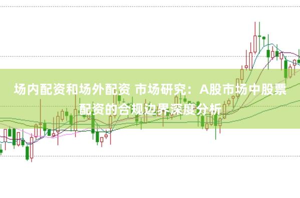 场内配资和场外配资 市场研究：A股市场中股票配资的合规边界深度分析