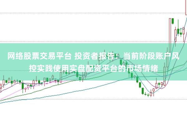 网络股票交易平台 投资者报告：当前阶段账户风控实践使用实盘配资平台的市场情绪