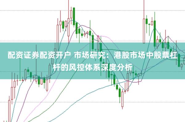 配资证券配资开户 市场研究：港股市场中股票杠杆的风控体系深度分析
