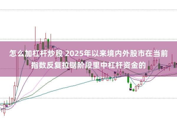 怎么加杠杆炒股 2025年以来境内外股市在当前指数反复拉锯阶段里中杠杆资金的