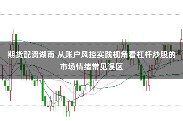 期货配资湖南 从账户风控实践视角看杠杆炒股的市场情绪常见误区