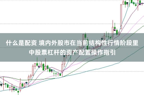 什么是配资 境内外股市在当前结构性行情阶段里中股票杠杆的资产配置操作指引