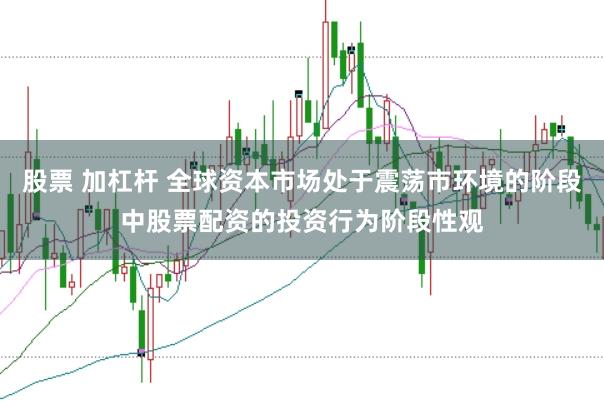 股票 加杠杆 全球资本市场处于震荡市环境的阶段中股票配资的投资行为阶段性观