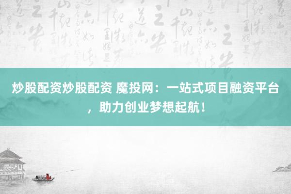 炒股配资炒股配资 魔投网：一站式项目融资平台，助力创业梦想起航！