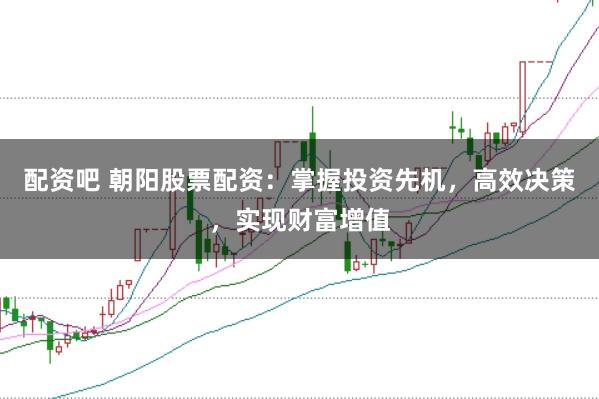 配资吧 朝阳股票配资：掌握投资先机，高效决策，实现财富增值