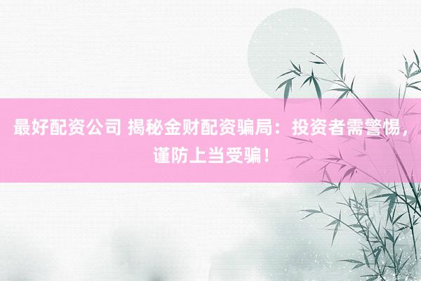 最好配资公司 揭秘金财配资骗局：投资者需警惕，谨防上当受骗！