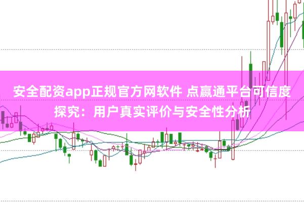 安全配资app正规官方网软件 点嬴通平台可信度探究：用户真实评价与安全性分析