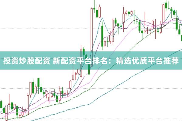 投资炒股配资 新配资平台排名：精选优质平台推荐