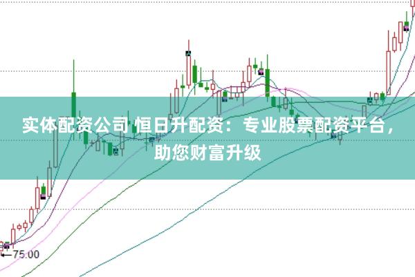 实体配资公司 恒日升配资：专业股票配资平台，助您财富升级