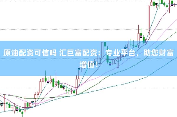 原油配资可信吗 汇巨富配资：专业平台，助您财富增值！