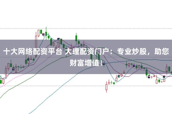 十大网络配资平台 大理配资门户：专业炒股，助您财富增值！
