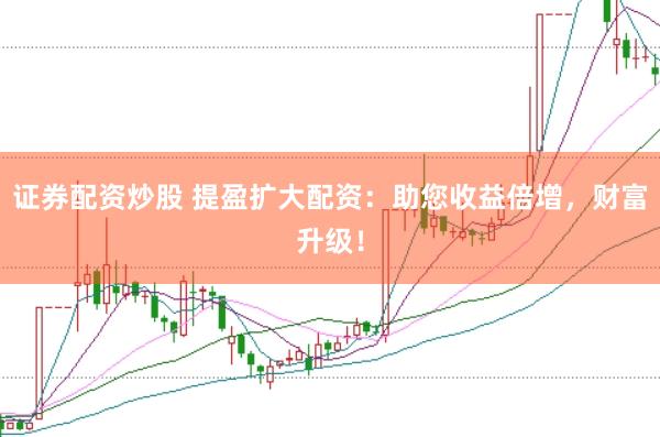 证券配资炒股 提盈扩大配资：助您收益倍增，财富升级！
