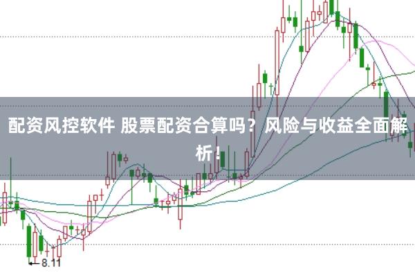 配资风控软件 股票配资合算吗？风险与收益全面解析！