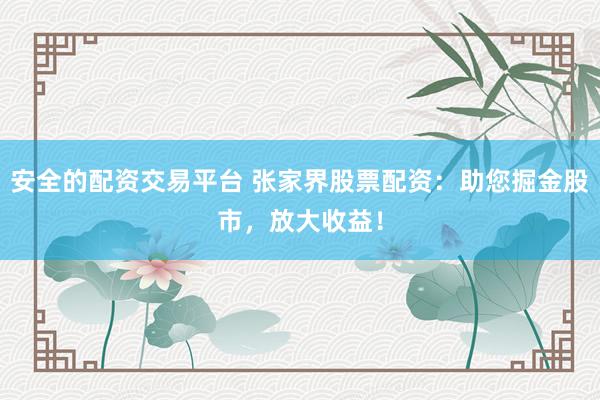 安全的配资交易平台 张家界股票配资：助您掘金股市，放大收益！