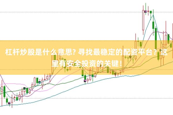 杠杆炒股是什么意思? 寻找最稳定的配资平台？这里有安全投资的关键！