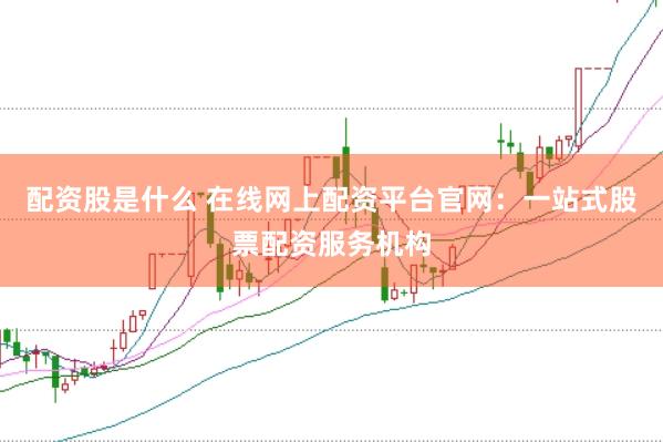 配资股是什么 在线网上配资平台官网：一站式股票配资服务机构