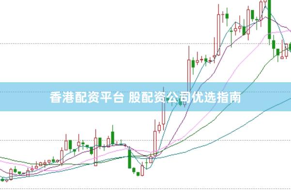 香港配资平台 股配资公司优选指南