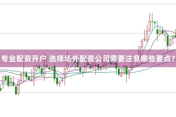 专业配资开户 选择场外配资公司需要注意哪些要点？