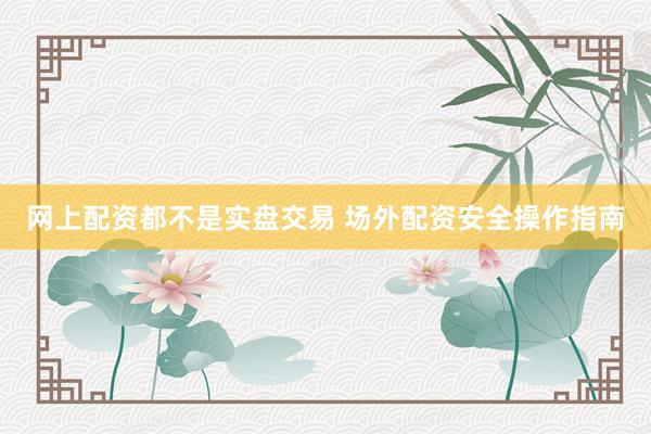 网上配资都不是实盘交易 场外配资安全操作指南