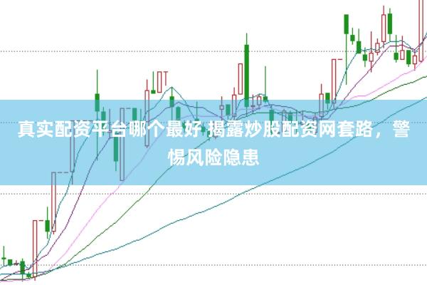 真实配资平台哪个最好 揭露炒股配资网套路，警惕风险隐患