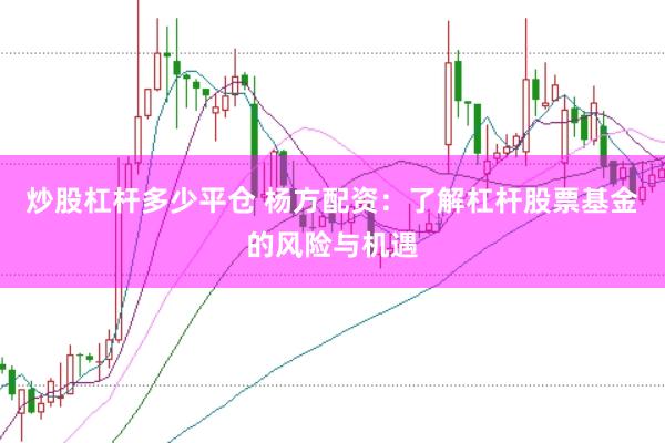 炒股杠杆多少平仓 杨方配资：了解杠杆股票基金的风险与机遇