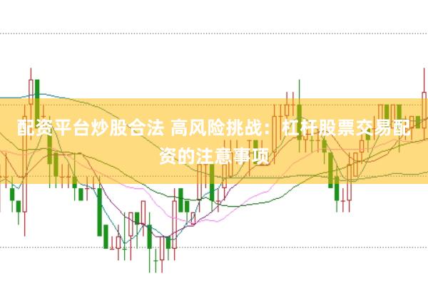 配资平台炒股合法 高风险挑战：杠杆股票交易配资的注意事项