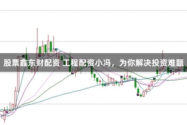 股票鑫东财配资 工程配资小冯，为你解决投资难题