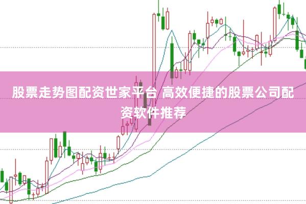 股票走势图配资世家平台 高效便捷的股票公司配资软件推荐
