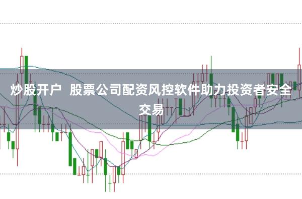 炒股开户  股票公司配资风控软件助力投资者安全交易