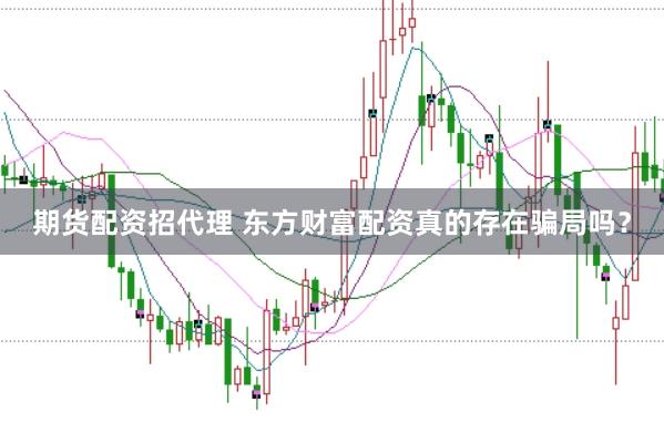 期货配资招代理 东方财富配资真的存在骗局吗？