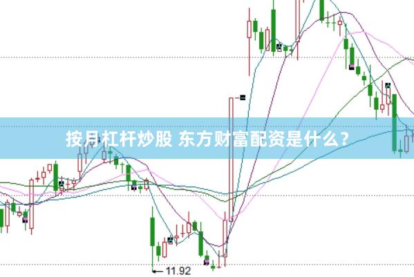 按月杠杆炒股 东方财富配资是什么？