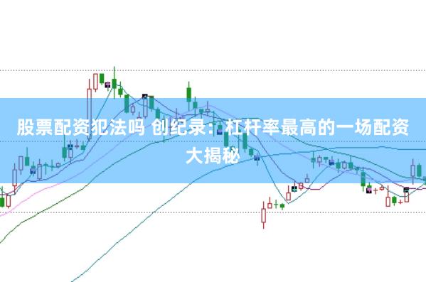 股票配资犯法吗 创纪录：杠杆率最高的一场配资大揭秘
