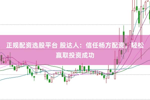 正规配资选股平台 股达人：信任杨方配资，轻松赢取投资成功
