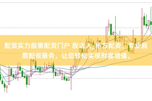 配资实力股票配资门户 股达人_杨方配资，专业股票配资服务，让您轻松实现财富增值。