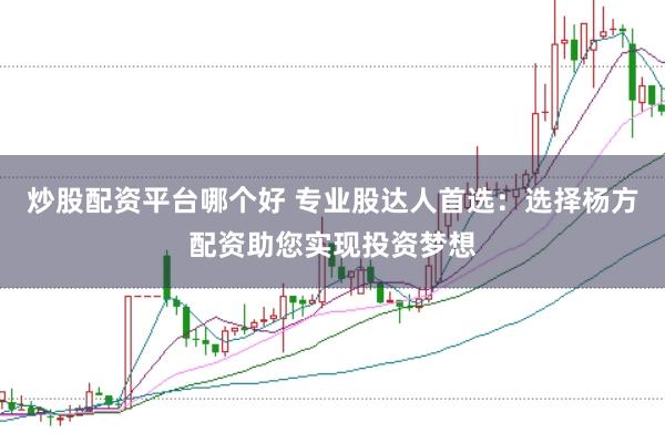 炒股配资平台哪个好 专业股达人首选：选择杨方配资助您实现投资梦想