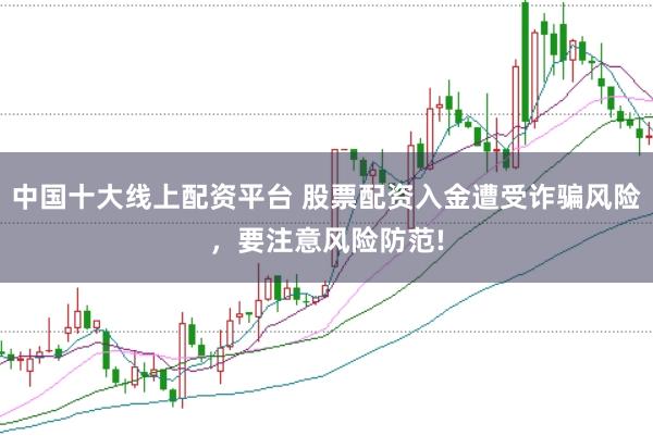 中国十大线上配资平台 股票配资入金遭受诈骗风险，要注意风险防范!