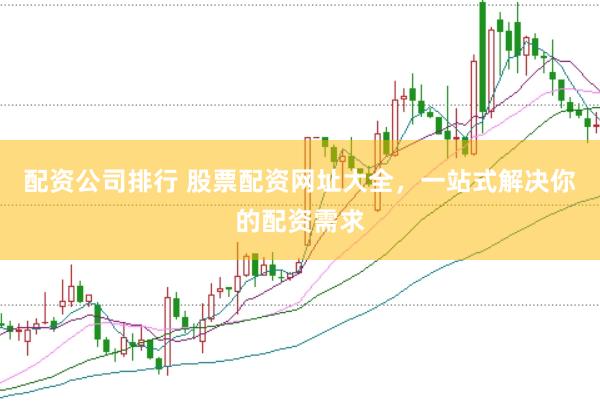 配资公司排行 股票配资网址大全，一站式解决你的配资需求