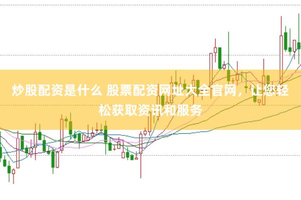 炒股配资是什么 股票配资网址大全官网，让您轻松获取资讯和服务
