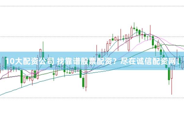 10大配资公司 找靠谱股票配资？尽在诚信配资网！