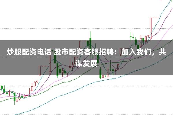 炒股配资电话 股市配资客服招聘：加入我们，共谋发展