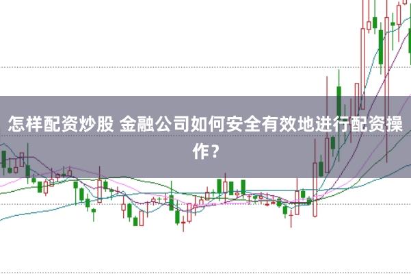 怎样配资炒股 金融公司如何安全有效地进行配资操作？