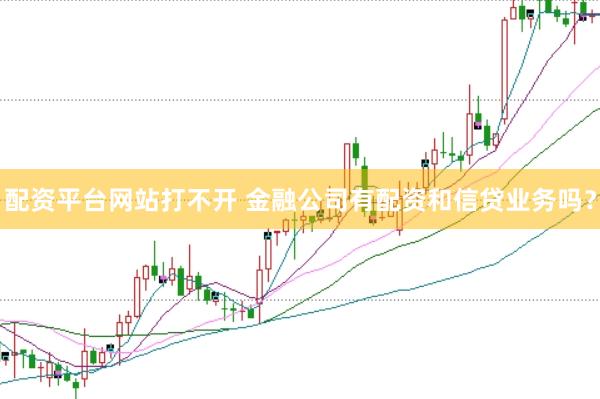 配资平台网站打不开 金融公司有配资和信贷业务吗？