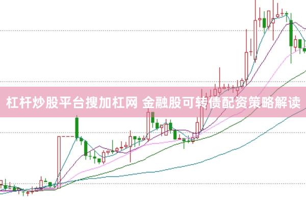 杠杆炒股平台搜加杠网 金融股可转债配资策略解读