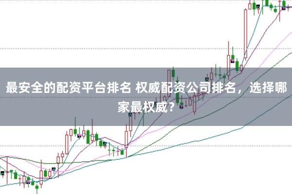 最安全的配资平台排名 权威配资公司排名，选择哪家最权威？