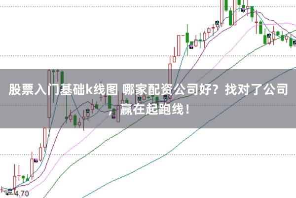 股票入门基础k线图 哪家配资公司好？找对了公司，赢在起跑线！