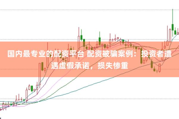 国内最专业的配资平台 配资被骗案例：投资者遭遇虚假承诺，损失惨重